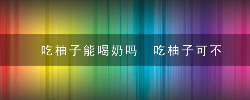 吃柚子能喝奶吗 吃柚子可不可以喝奶